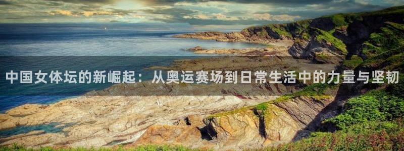 雷速体育即时比分：中国女体坛的新崛起：从奥运赛场到日常生活中的力量与坚韧