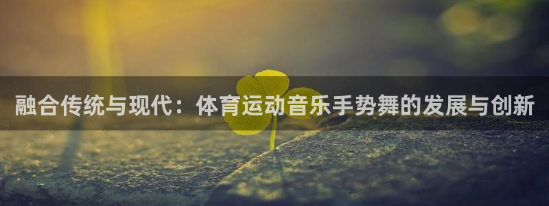 雷速老版本：融合传统与现代：体育运动音乐手势舞的发展与创新